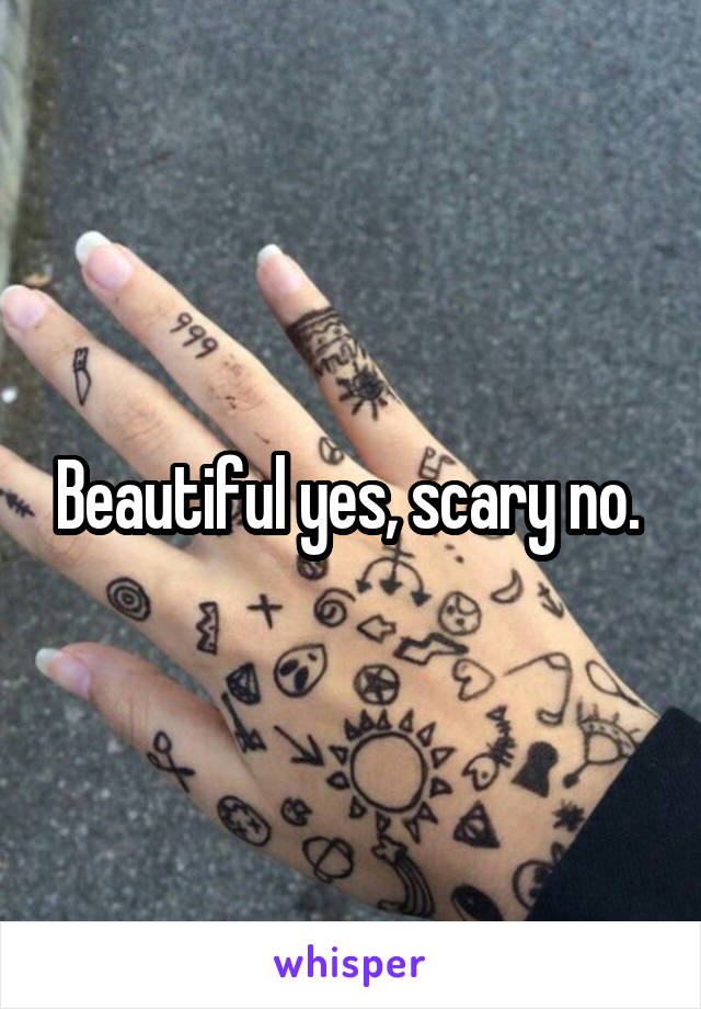 Beautiful yes, scary no. 