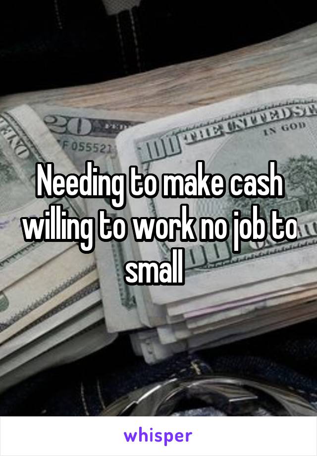 Needing to make cash willing to work no job to small  