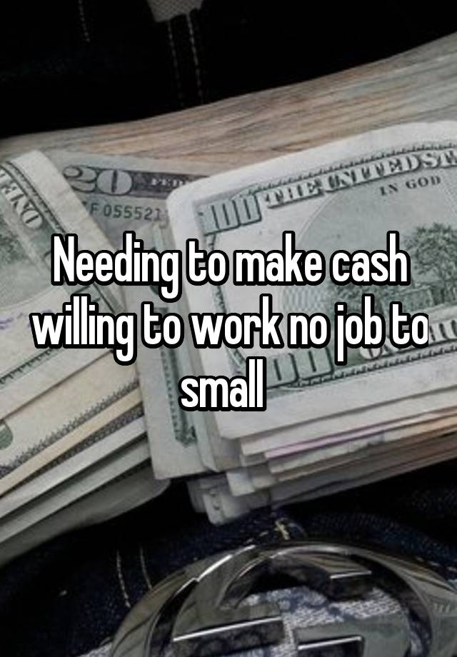 Needing to make cash willing to work no job to small  