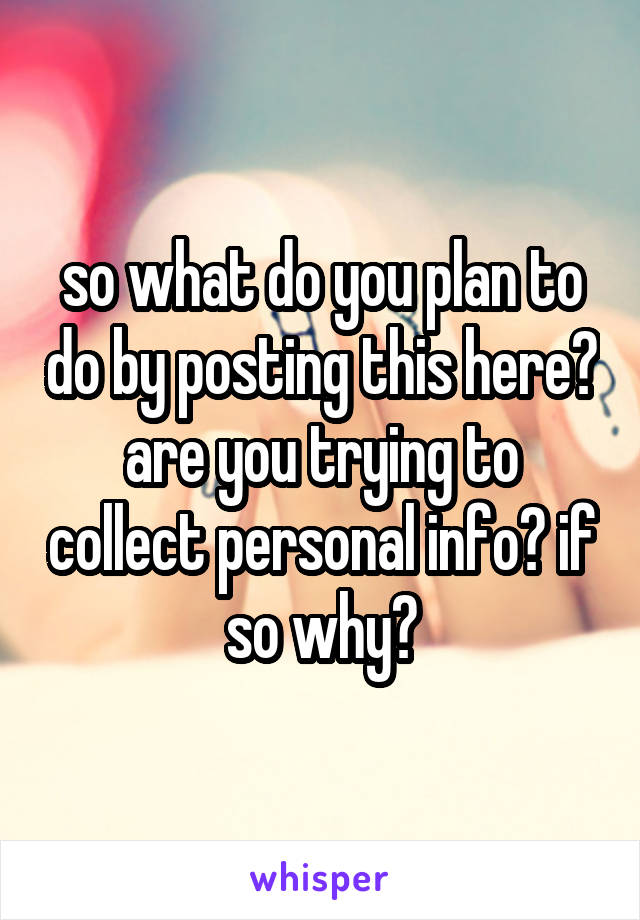 so what do you plan to do by posting this here? are you trying to collect personal info? if so why?