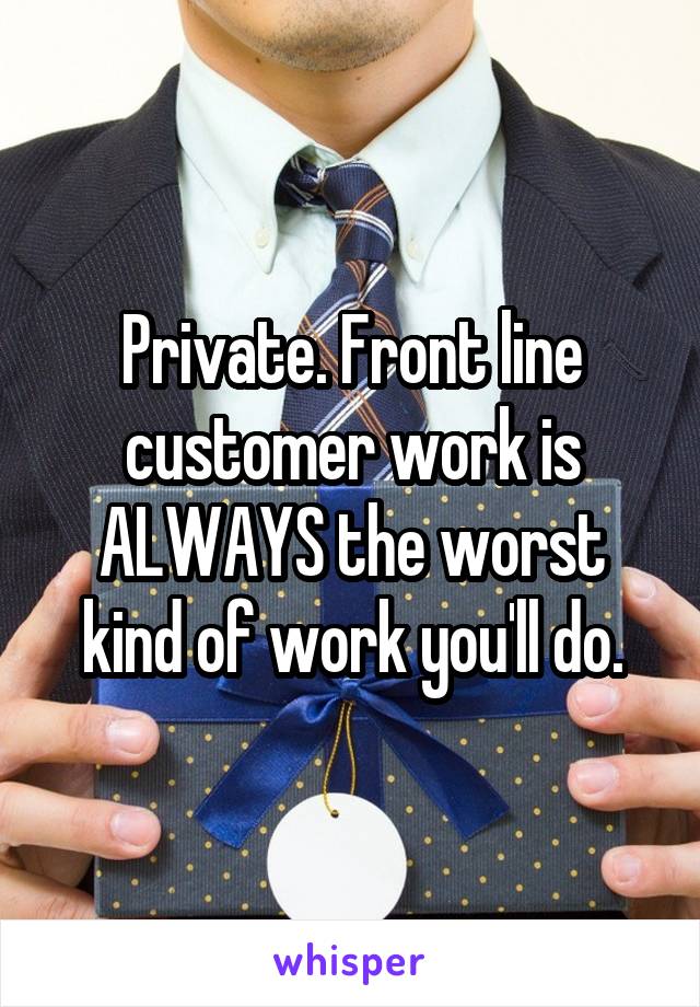 Private. Front line customer work is ALWAYS the worst kind of work you'll do.