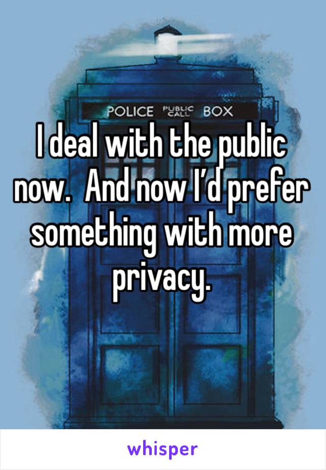 I deal with the public now.  And now I’d prefer something with more privacy.  
