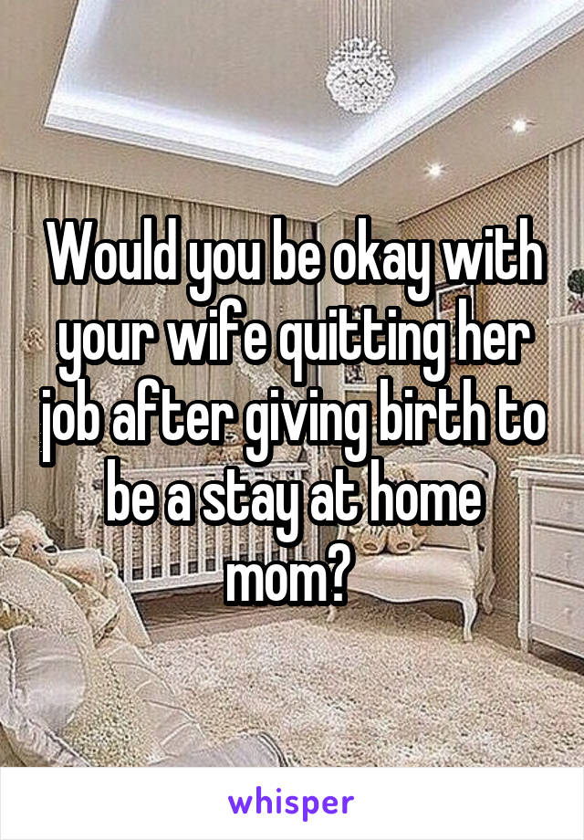 Would you be okay with your wife quitting her job after giving birth to be a stay at home mom? 