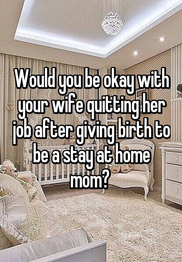 Would you be okay with your wife quitting her job after giving birth to be a stay at home mom? 