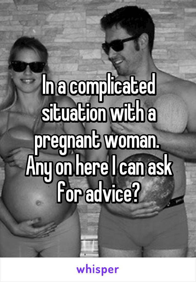 In a complicated situation with a pregnant woman. 
Any on here I can ask for advice?