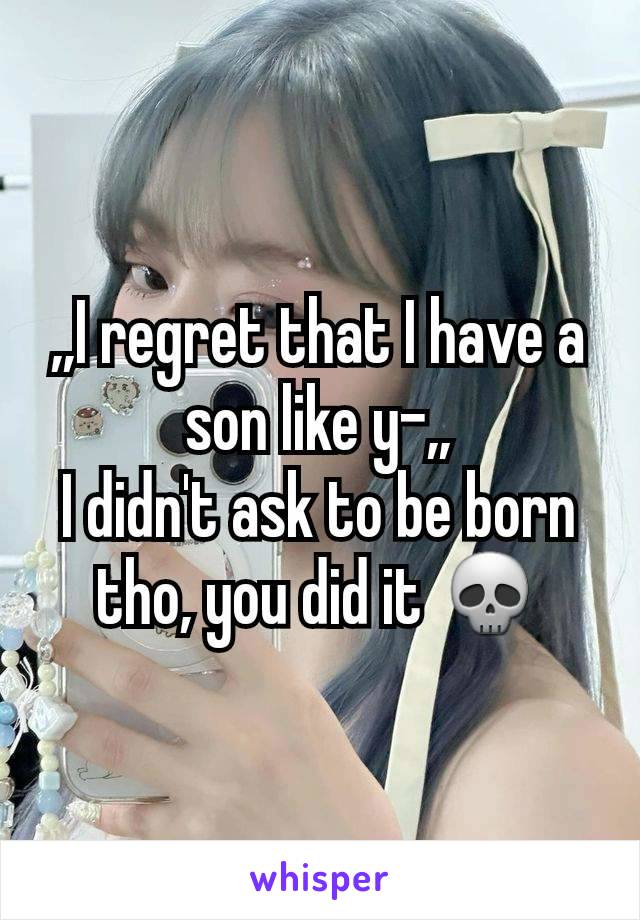 ,,I regret that I have a son like y-,,
I didn't ask to be born tho, you did it 💀