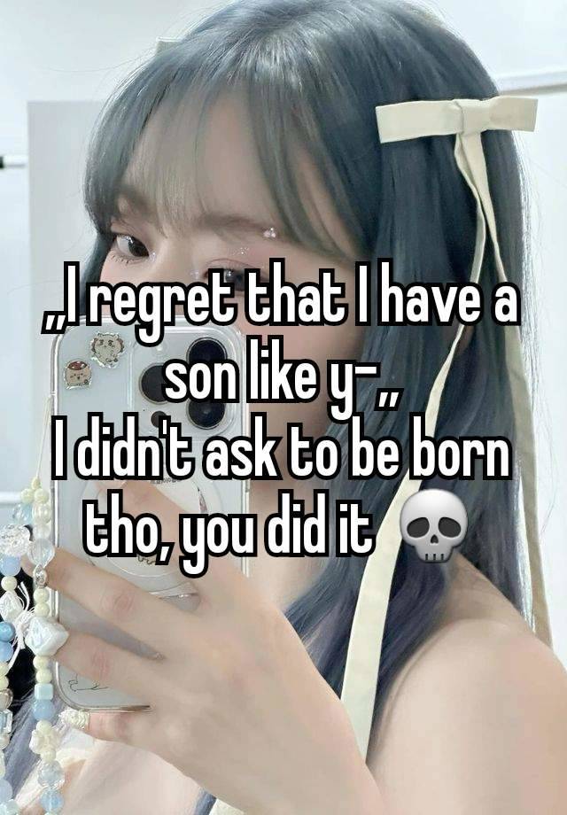 ,,I regret that I have a son like y-,,
I didn't ask to be born tho, you did it 💀