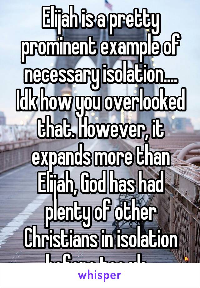 Elijah is a pretty prominent example of necessary isolation.... Idk how you overlooked that. However, it expands more than Elijah, God has had plenty of other Christians in isolation before too yk...