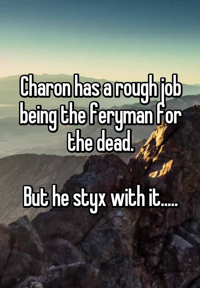 Charon has a rough job being the feryman for the dead.

But he styx with it.....