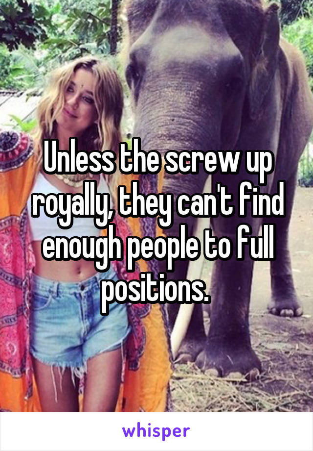 Unless the screw up royally, they can't find enough people to full positions. 