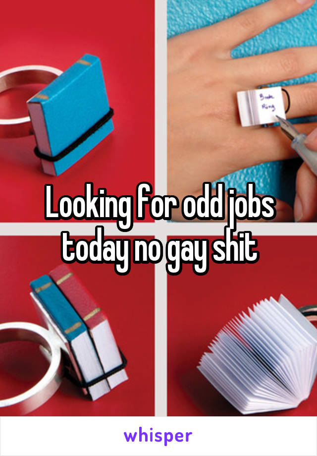 Looking for odd jobs today no gay shit