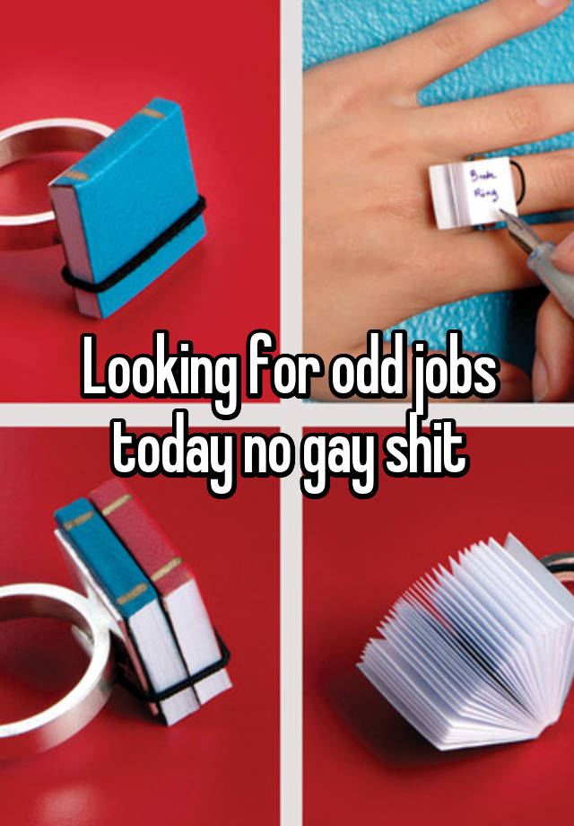 Looking for odd jobs today no gay shit