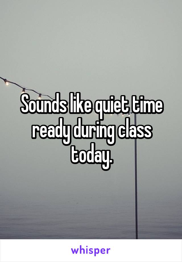 Sounds like quiet time ready during class today.