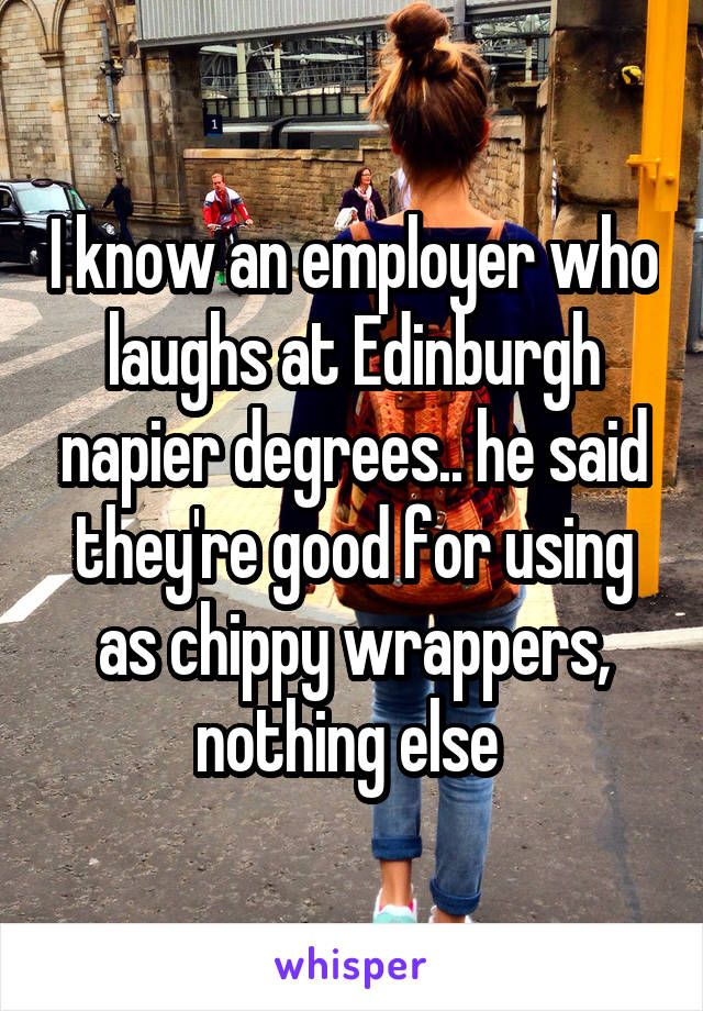 I know an employer who laughs at Edinburgh napier degrees.. he said they're good for using as chippy wrappers, nothing else 