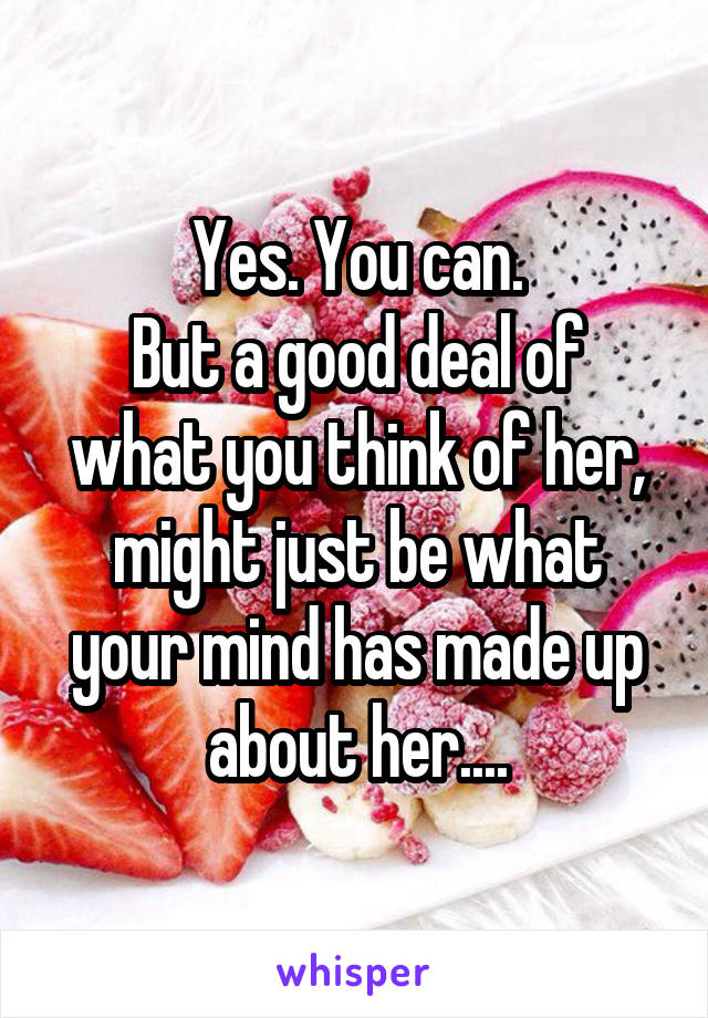 Yes. You can.
But a good deal of what you think of her, might just be what your mind has made up about her....