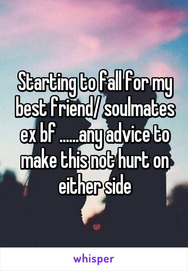 Starting to fall for my best friend/ soulmates ex bf ......any advice to make this not hurt on either side