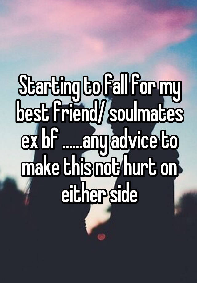 Starting to fall for my best friend/ soulmates ex bf ......any advice to make this not hurt on either side