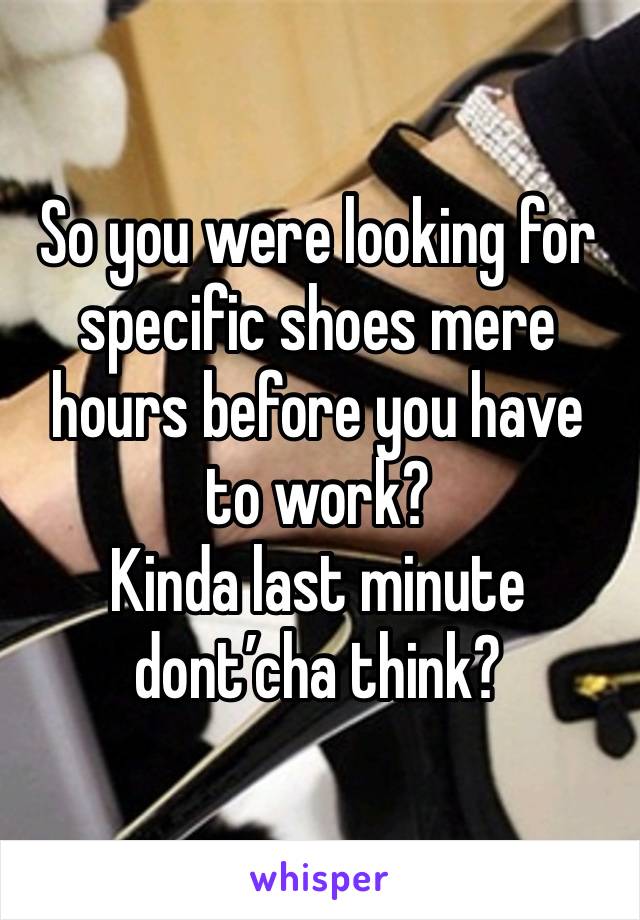 So you were looking for specific shoes mere hours before you have to work? 
Kinda last minute dont’cha think?