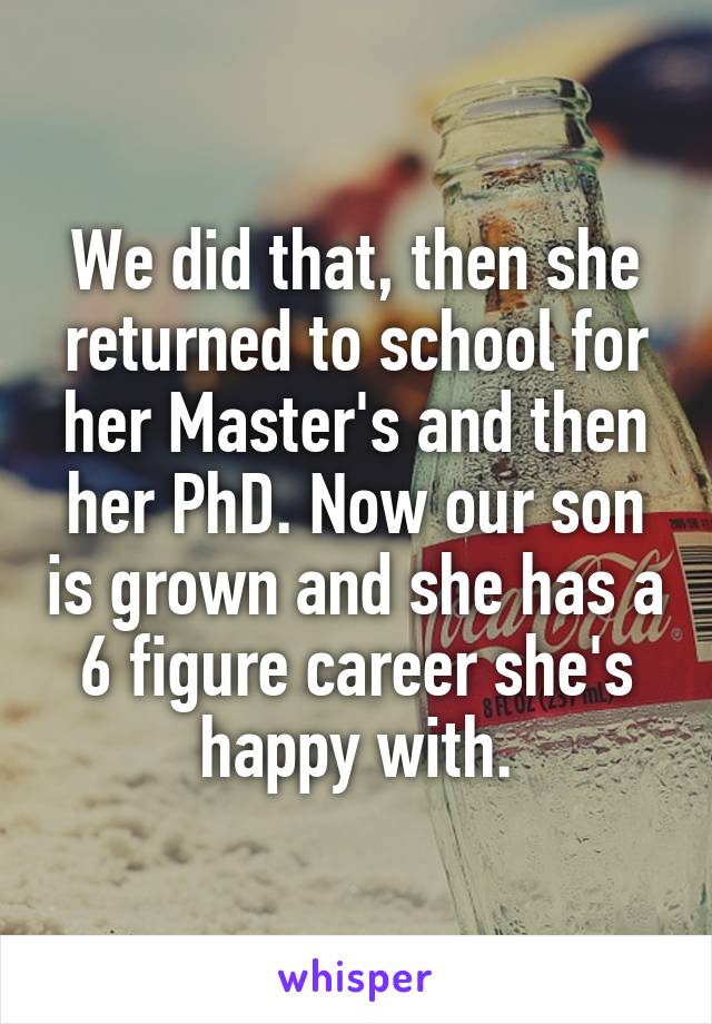 We did that, then she returned to school for her Master's and then her PhD. Now our son is grown and she has a 6 figure career she's happy with.