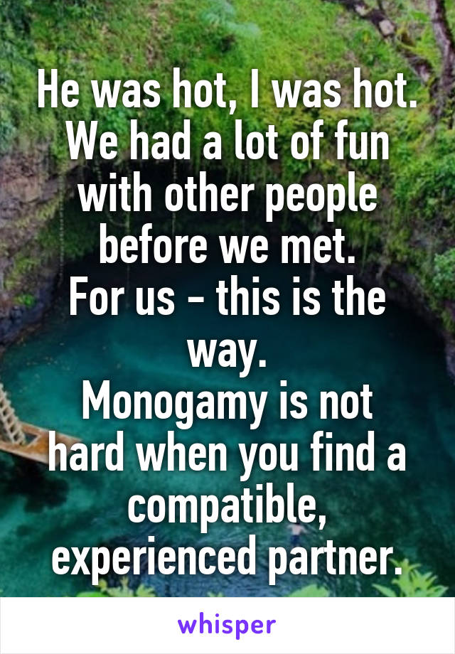 He was hot, I was hot.
We had a lot of fun with other people before we met.
For us - this is the way.
Monogamy is not hard when you find a compatible, experienced partner.