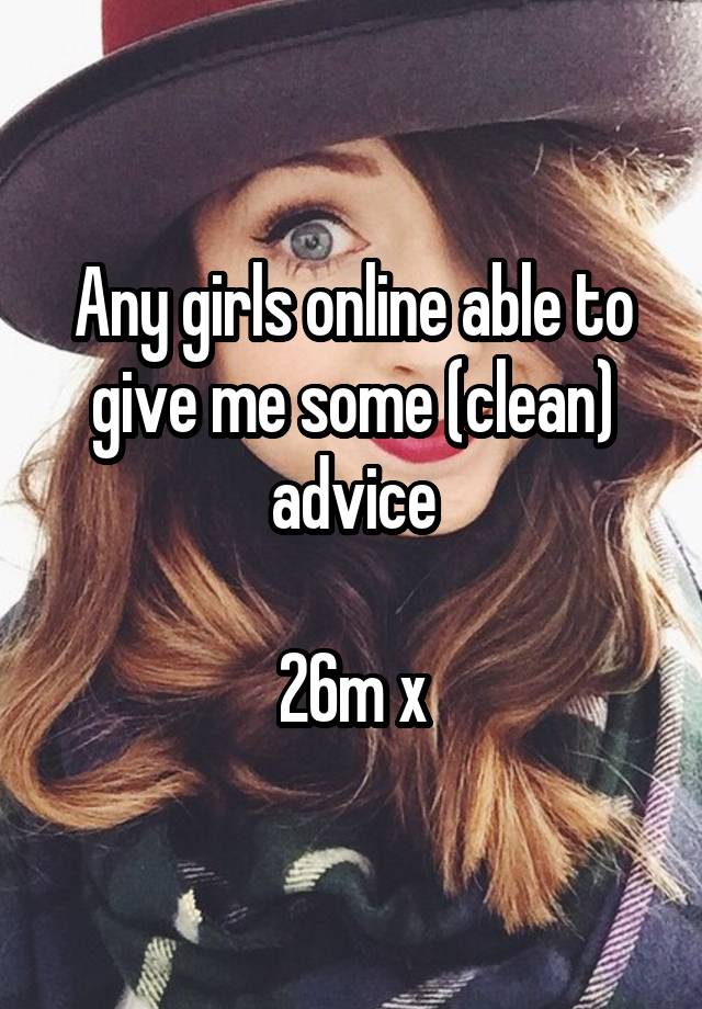 Any girls online able to give me some (clean) advice

26m x