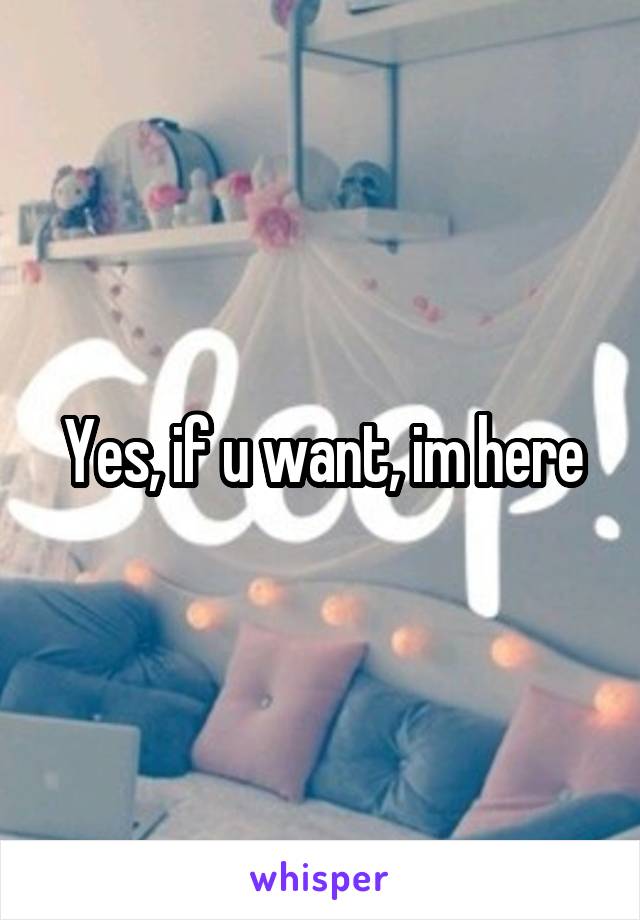 Yes, if u want, im here