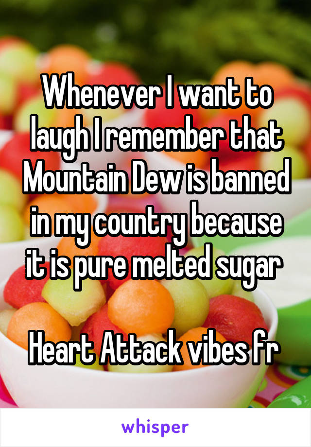 Whenever I want to laugh I remember that Mountain Dew is banned in my country because it is pure melted sugar 

Heart Attack vibes fr 