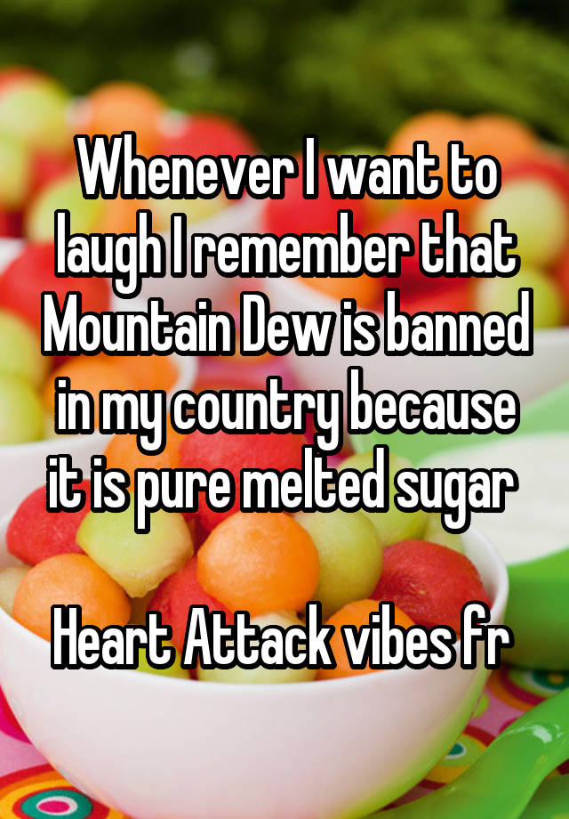 Whenever I want to laugh I remember that Mountain Dew is banned in my country because it is pure melted sugar 

Heart Attack vibes fr 