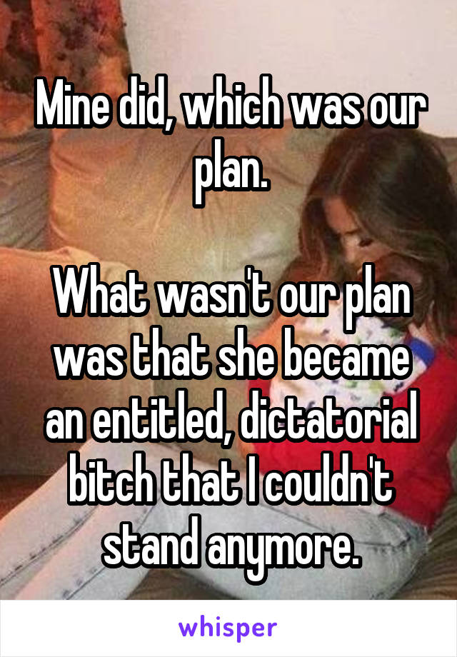 Mine did, which was our plan.

What wasn't our plan was that she became an entitled, dictatorial bitch that I couldn't stand anymore.