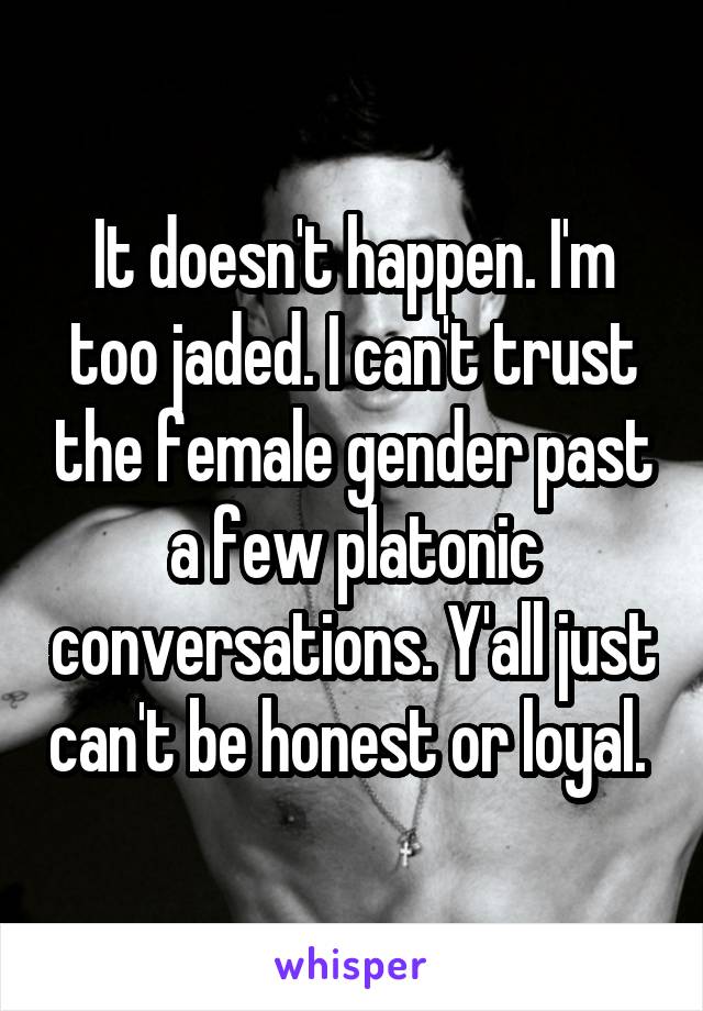 It doesn't happen. I'm too jaded. I can't trust the female gender past a few platonic conversations. Y'all just can't be honest or loyal. 