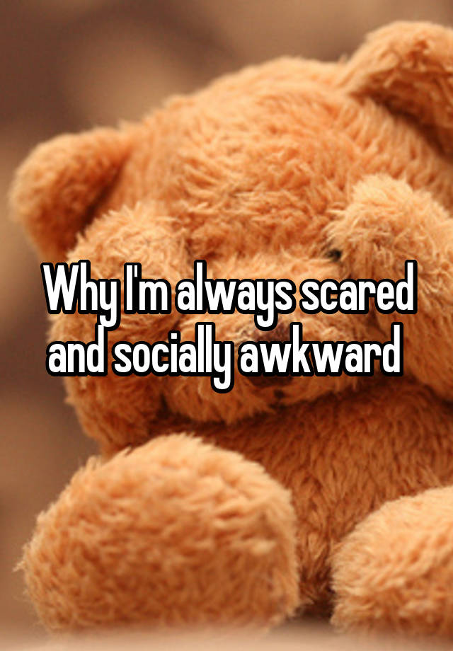 Why I'm always scared and socially awkward 