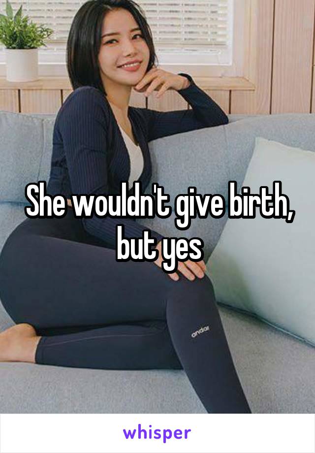 She wouldn't give birth, but yes