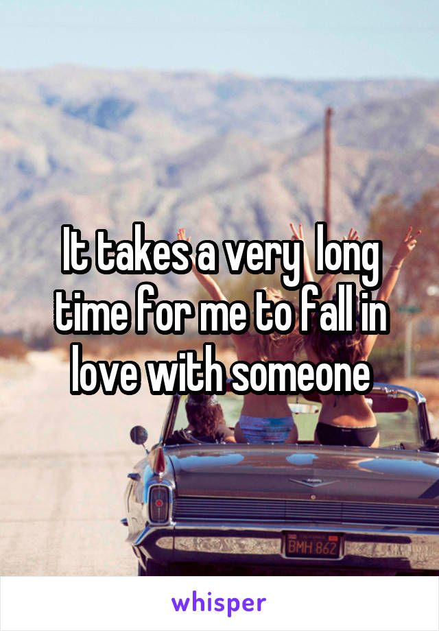 It takes a very  long time for me to fall in love with someone