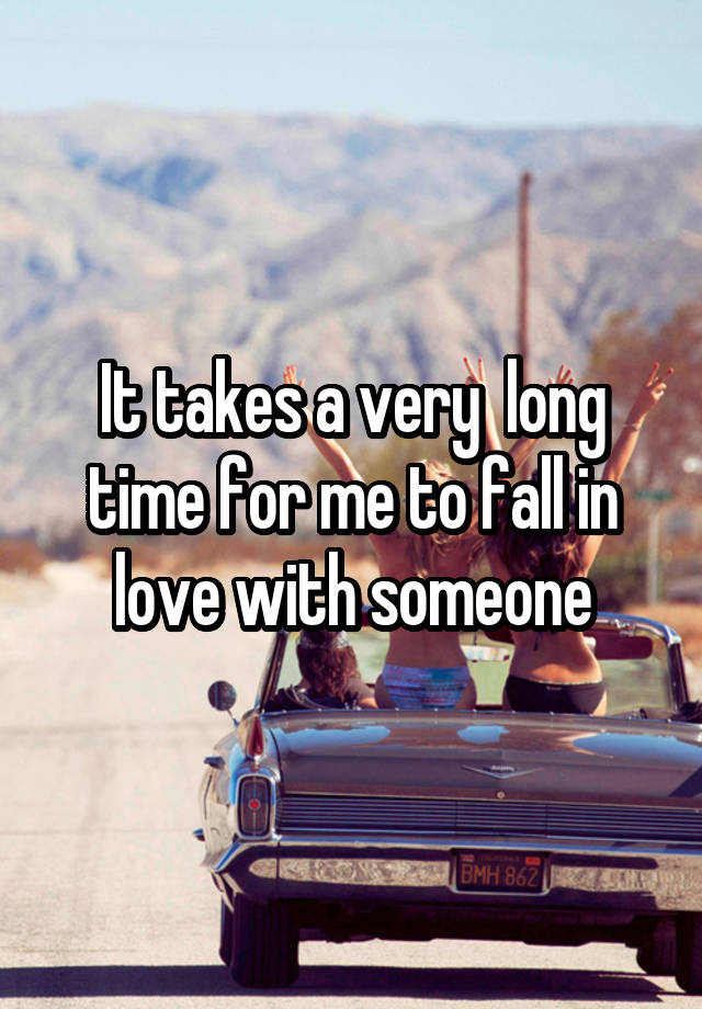 It takes a very  long time for me to fall in love with someone