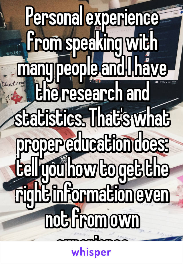 Personal experience from speaking with many people and I have the research and statistics. That's what proper education does: tell you how to get the right information even not from own experience