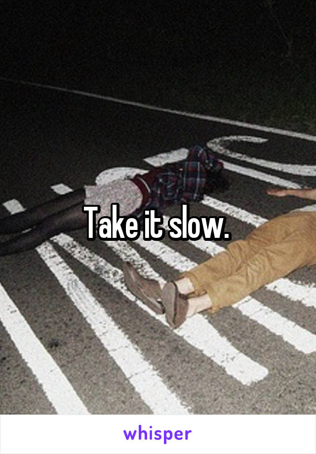 Take it slow. 