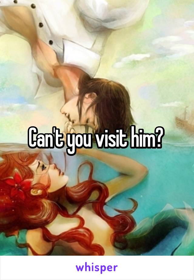 Can't you visit him? 