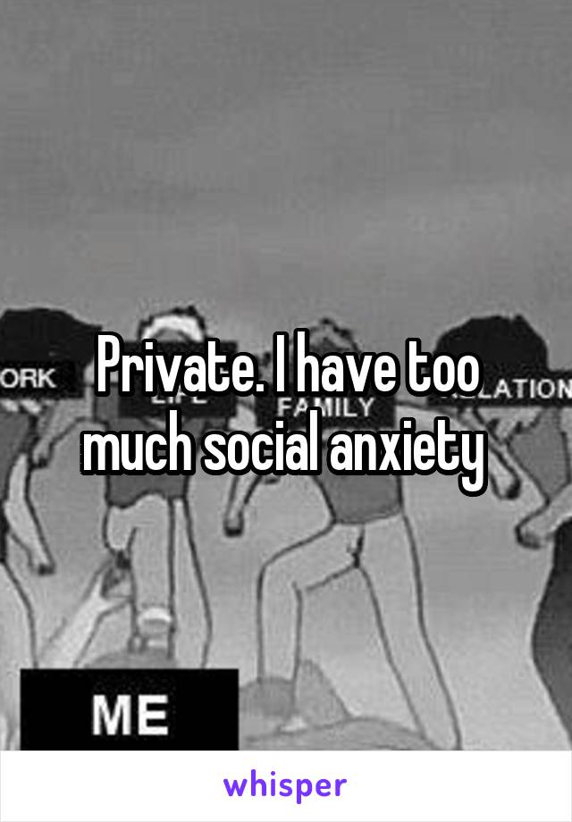 Private. I have too much social anxiety 