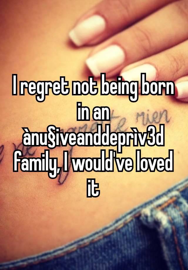 I regret not being born in an ànu§iveanddeprìv3d family, I would've loved it