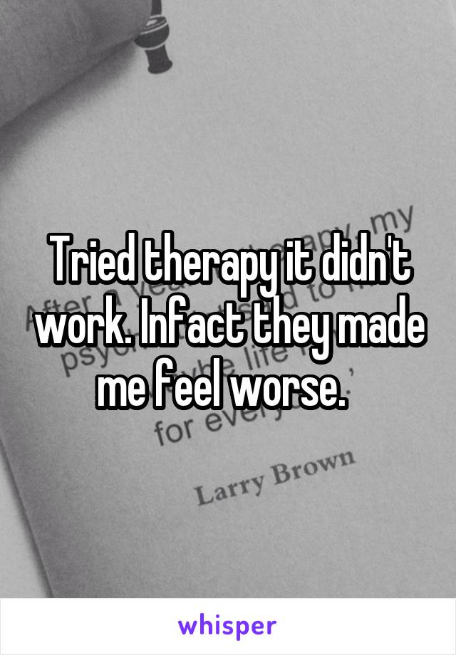 Tried therapy it didn't work. Infact they made me feel worse.  