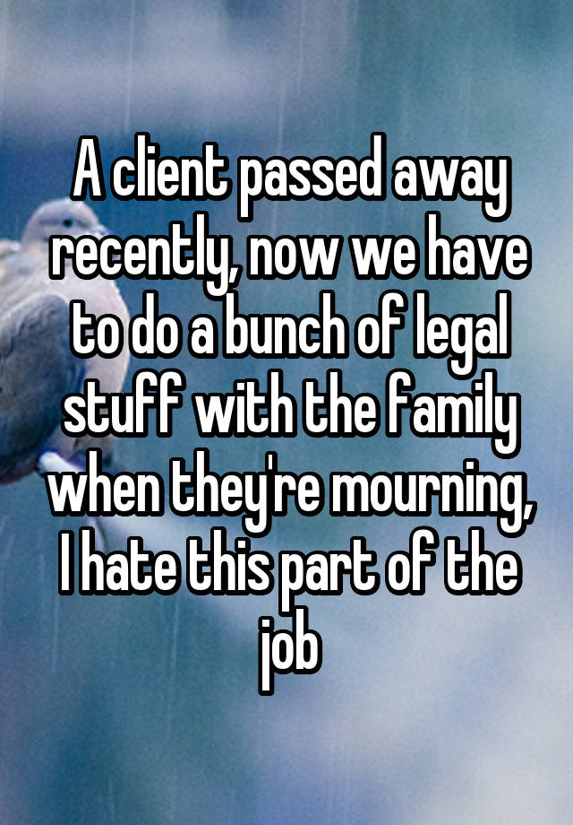 A client passed away recently, now we have to do a bunch of legal stuff with the family when they're mourning, I hate this part of the job