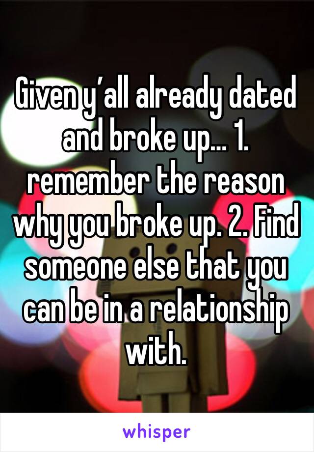 Given y’all already dated and broke up… 1. remember the reason why you broke up. 2. Find someone else that you can be in a relationship with.