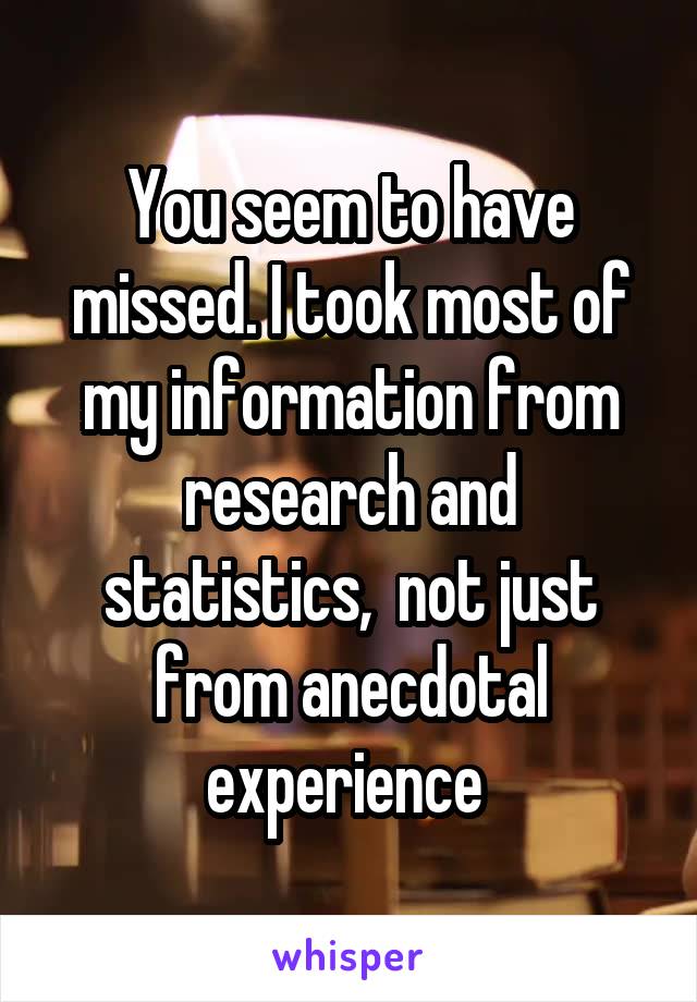 You seem to have missed. I took most of my information from research and statistics,  not just from anecdotal experience 