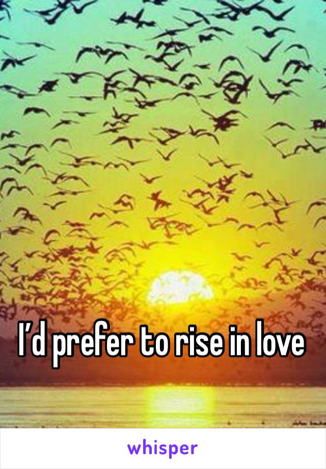 I’d prefer to rise in love