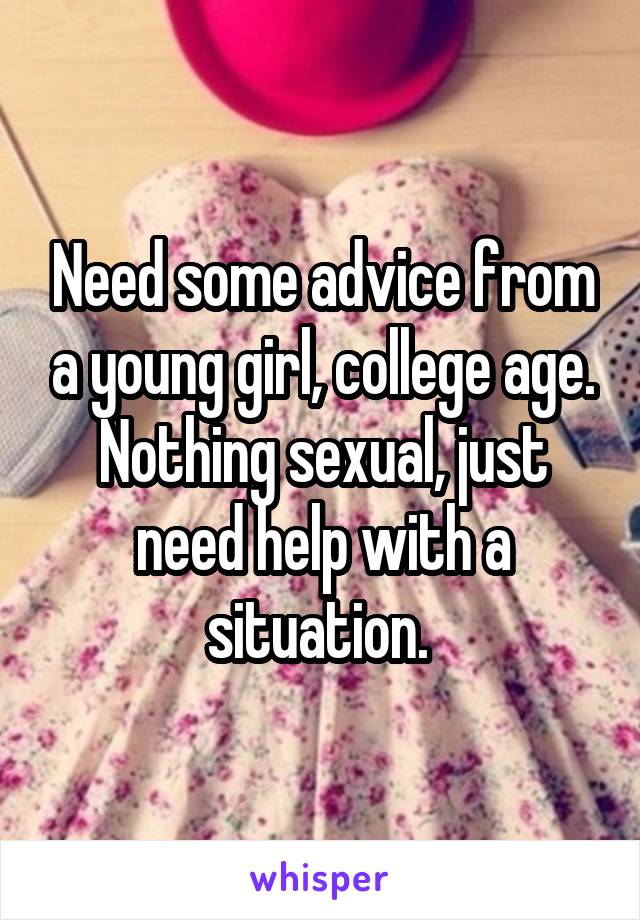 Need some advice from a young girl, college age. Nothing sexual, just need help with a situation. 