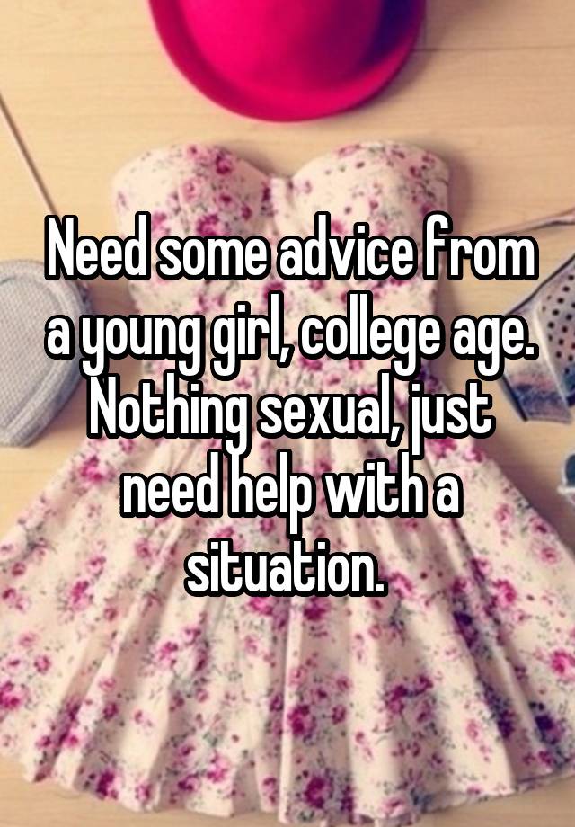 Need some advice from a young girl, college age. Nothing sexual, just need help with a situation. 