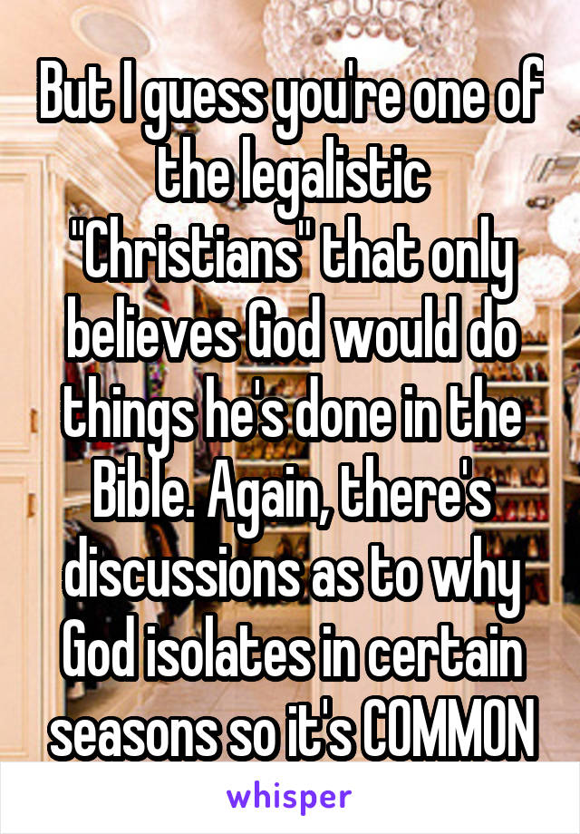 But I guess you're one of the legalistic "Christians" that only believes God would do things he's done in the Bible. Again, there's discussions as to why God isolates in certain seasons so it's COMMON