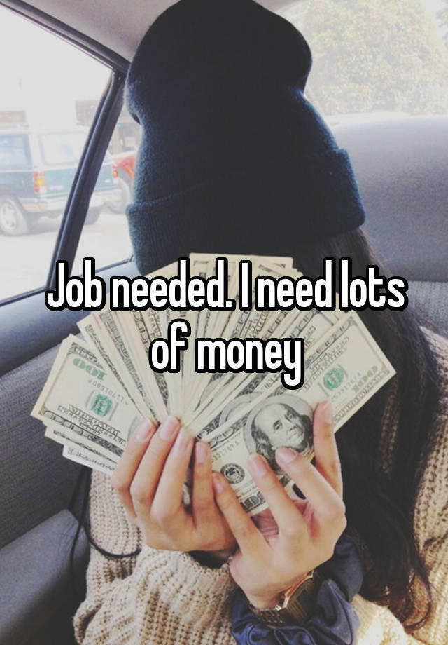 Job needed. I need lots of money