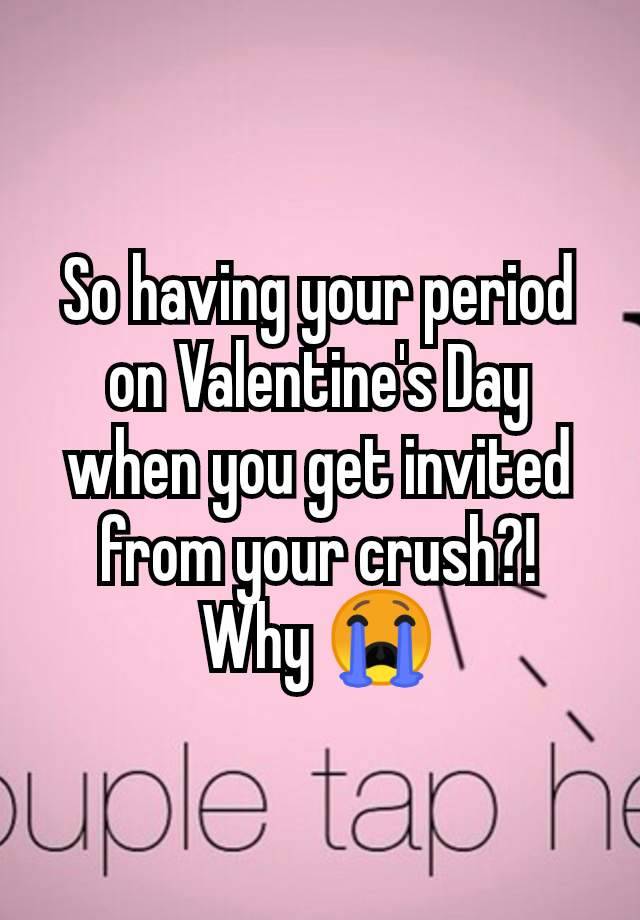 So having your period on Valentine's Day when you get invited from your crush?!
Why 😭