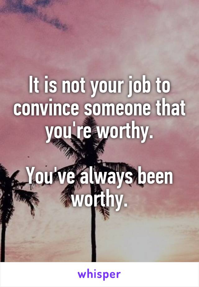 It is not your job to convince someone that you're worthy.

You've always been worthy.